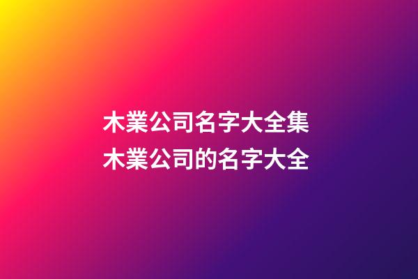 木業公司名字大全集 木業公司的名字大全-第1張-公司起名-玄機派